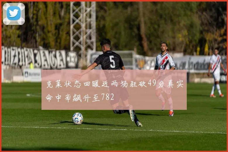 克莱状态回暖近两场狂砍49分真实命中率飙升至782