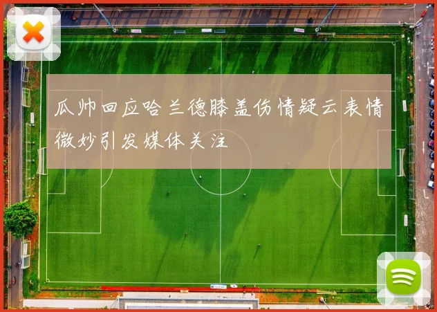 瓜帅回应哈兰德膝盖伤情疑云表情微妙引发媒体关注