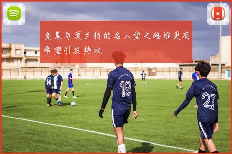克莱与莫兰特的名人堂之路谁更有希望引发热议