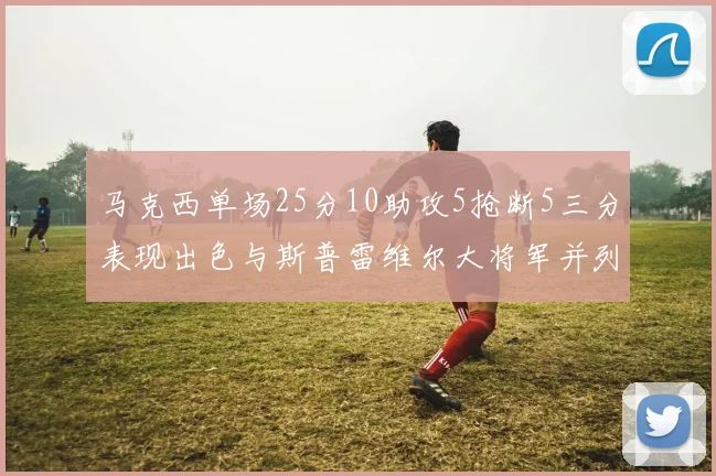 马克西单场25分10助攻5抢断5三分表现出色与斯普雷维尔大将军并列NBA历史第一