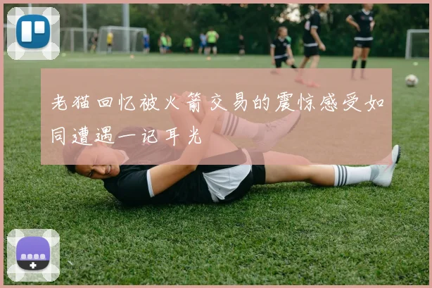 老猫回忆被火箭交易的震惊感受如同遭遇一记耳光