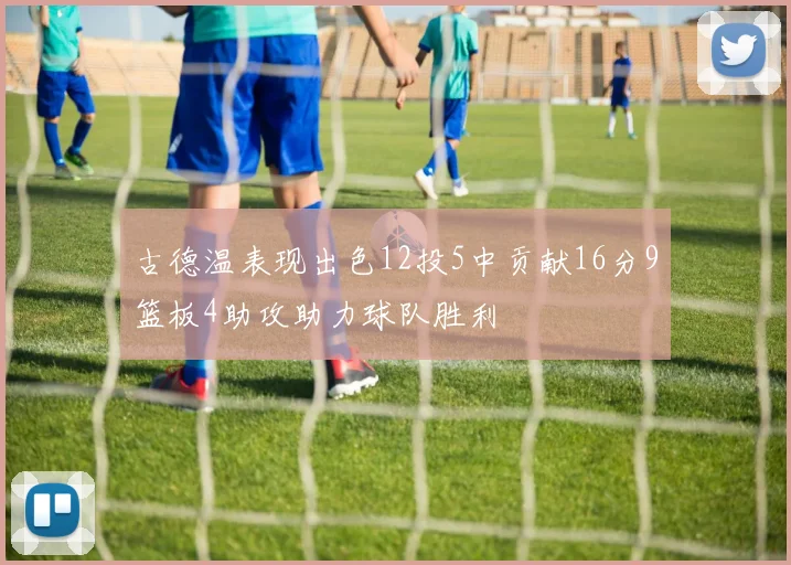古德温表现出色12投5中贡献16分9篮板4助攻助力球队胜利