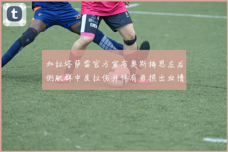 加拉塔萨雷官方宣布奥斯梅恩左后侧肌群中度拉伤并伴有劳损出血情况