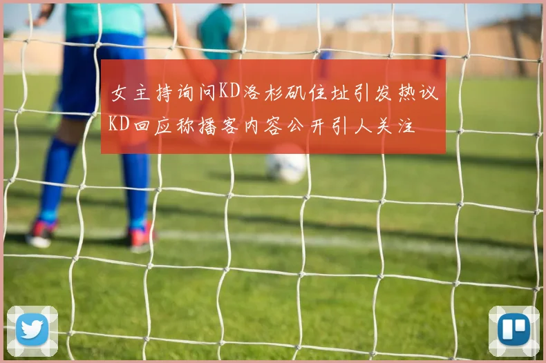 女主持询问KD洛杉矶住址引发热议KD回应称播客内容公开引人关注