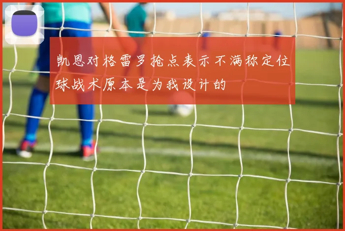 凯恩对格雷罗抢点表示不满称定位球战术原本是为我设计的