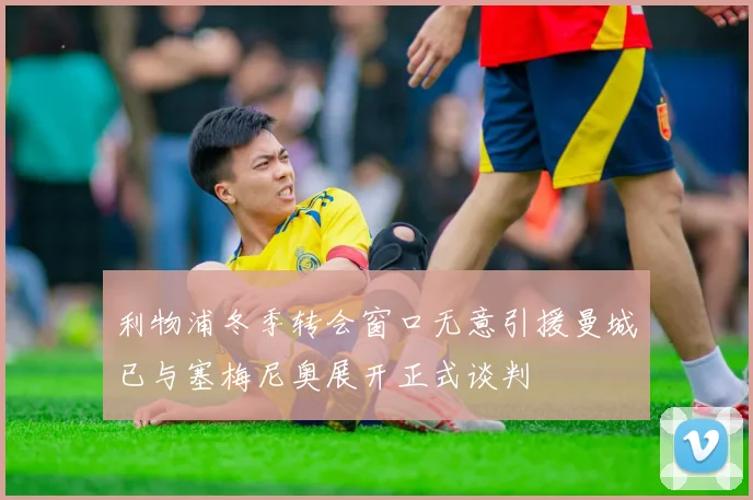 利物浦冬季转会窗口无意引援曼城已与塞梅尼奥展开正式谈判