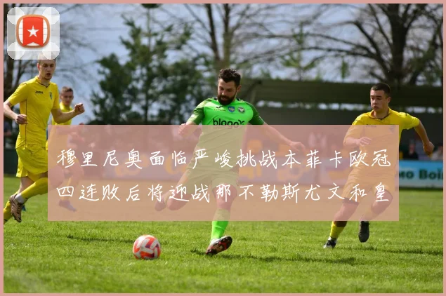 穆里尼奥面临严峻挑战本菲卡欧冠四连败后将迎战那不勒斯尤文和皇马