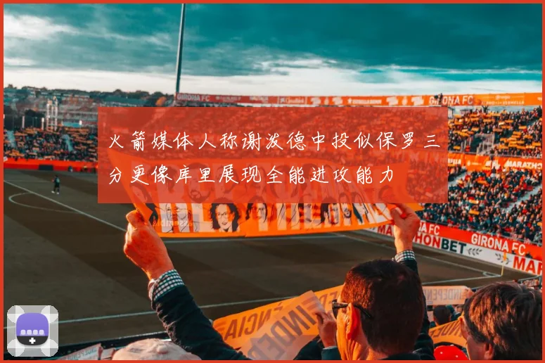 火箭媒体人称谢泼德中投似保罗三分更像库里展现全能进攻能力