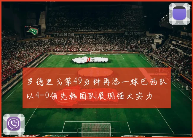 罗德里戈第49分钟再添一球巴西队以4-0领先韩国队展现强大实力