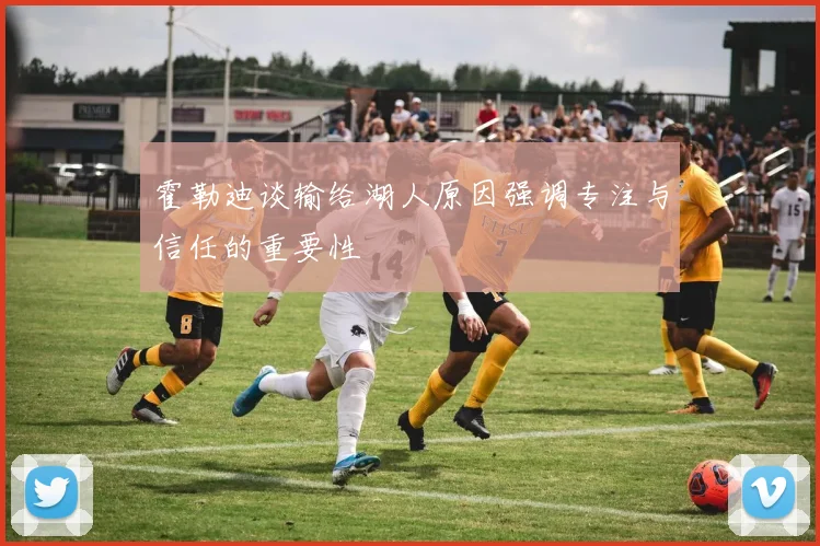 霍勒迪谈输给湖人原因强调专注与信任的重要性