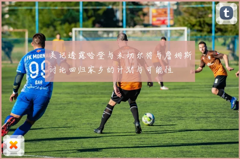 美记透露哈登与米切尔将与詹姆斯讨论回归家乡的计划与可能性