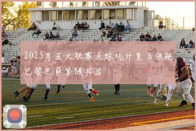 2025年五大联赛点球统计皇马领跑巴黎巴萨紧随其后