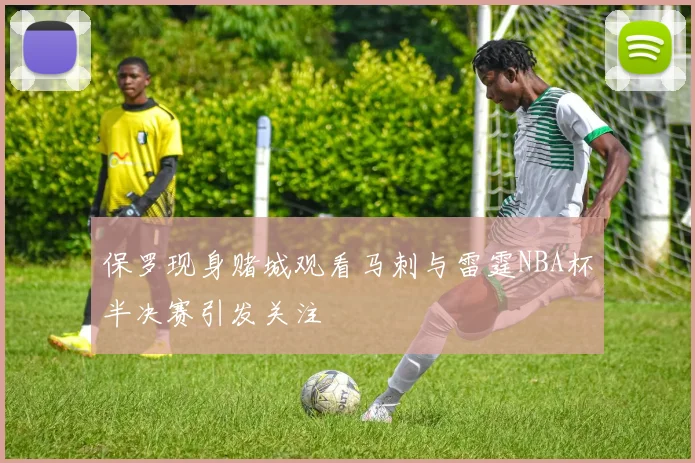 保罗现身赌城观看马刺与雷霆NBA杯半决赛引发关注