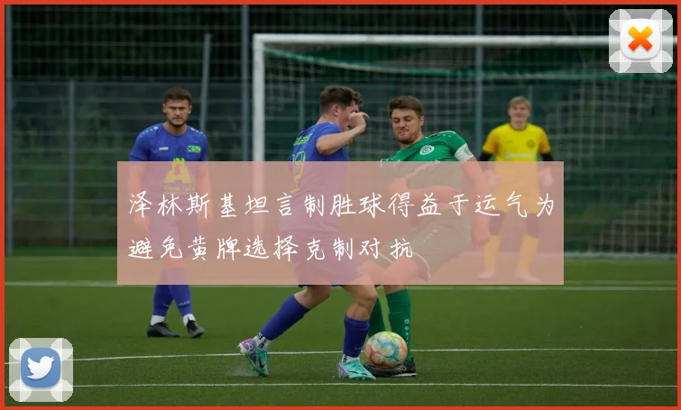 泽林斯基坦言制胜球得益于运气为避免黄牌选择克制对抗