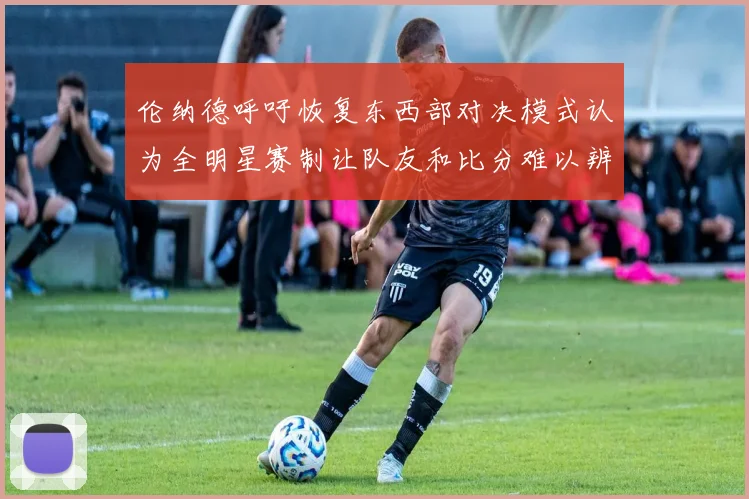 伦纳德呼吁恢复东西部对决模式认为全明星赛制让队友和比分难以辨认