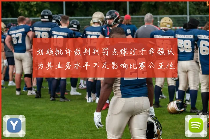 刘越批评裁判判罚点球过于牵强认为其业务水平不足影响比赛公正性