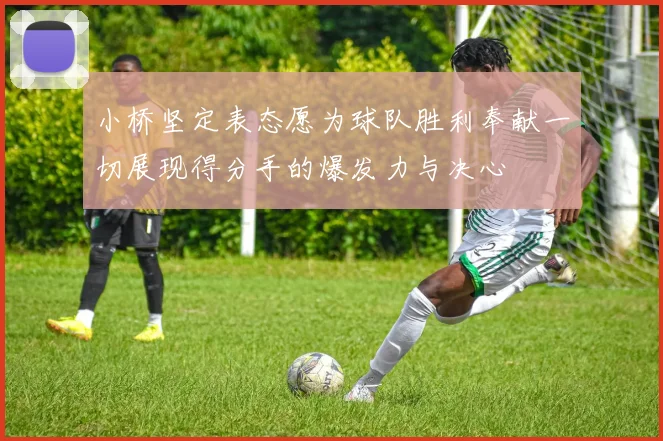 小桥坚定表态愿为球队胜利奉献一切展现得分手的爆发力与决心