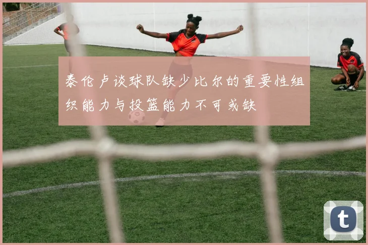 泰伦卢谈球队缺少比尔的重要性组织能力与投篮能力不可或缺