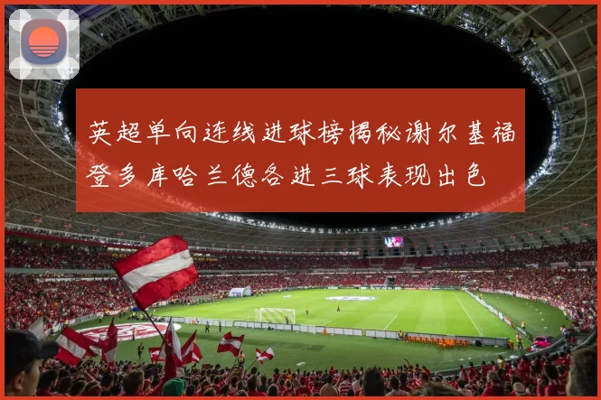 英超单向连线进球榜揭秘谢尔基福登多库哈兰德各进三球表现出色