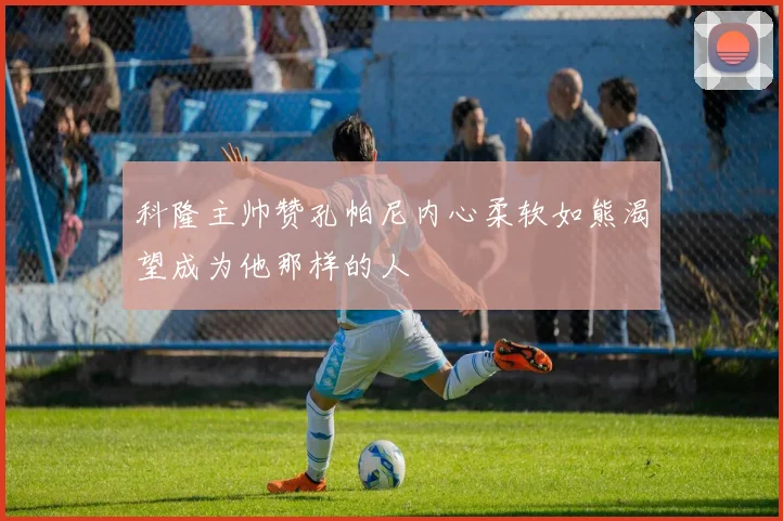 科隆主帅赞孔帕尼内心柔软如熊渴望成为他那样的人