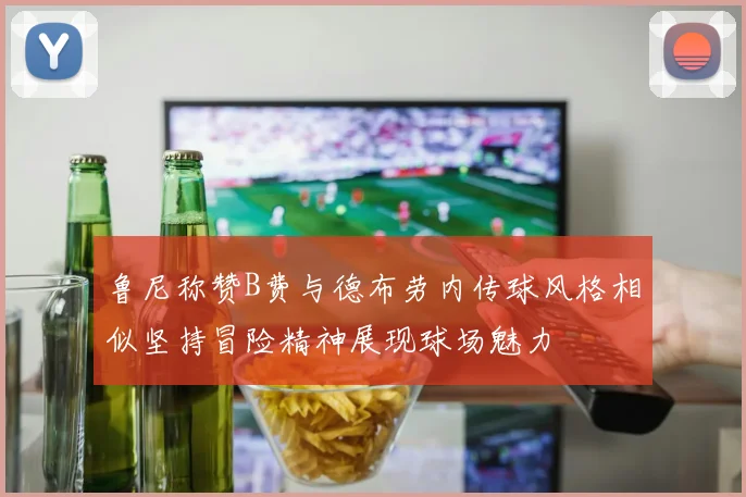 鲁尼称赞B费与德布劳内传球风格相似坚持冒险精神展现球场魅力