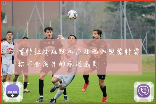 博特拉梅幽默回应梅西加盟蒙特雷称不会离开的承诺成真