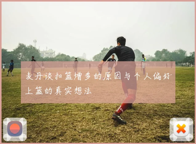 麦丹谈扣篮增多的原因与个人偏好上篮的真实想法