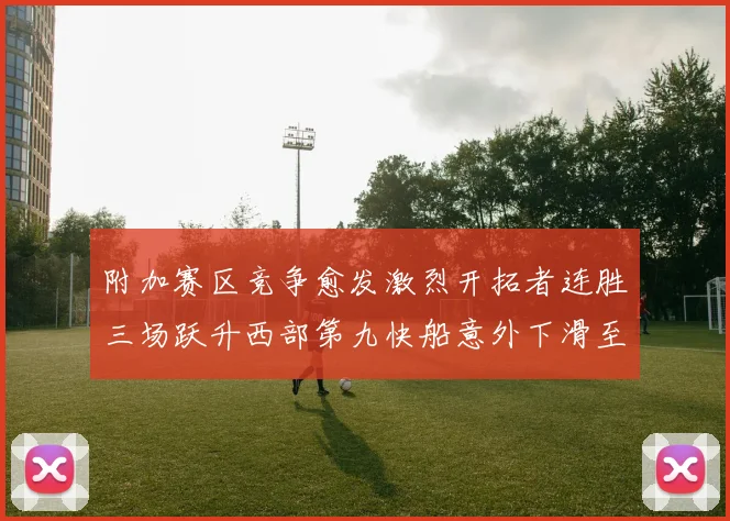 附加赛区竞争愈发激烈开拓者连胜三场跃升西部第九快船意外下滑至第十