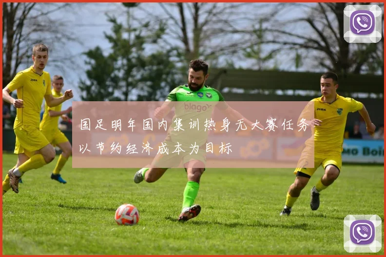 国足明年国内集训热身无大赛任务以节约经济成本为目标