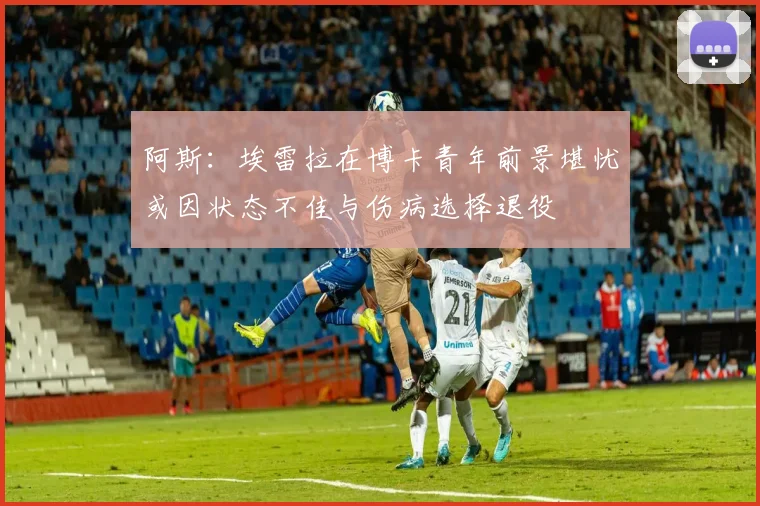 阿斯：埃雷拉在博卡青年前景堪忧或因状态不佳与伤病选择退役