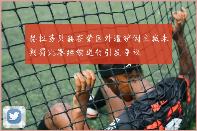 赫拉芬贝赫在禁区外遭铲倒主裁未判罚比赛继续进行引发争议