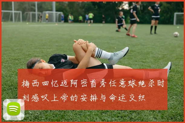 梅西回忆迈阿密首秀任意球绝杀时刻感叹上帝的安排与命运交织