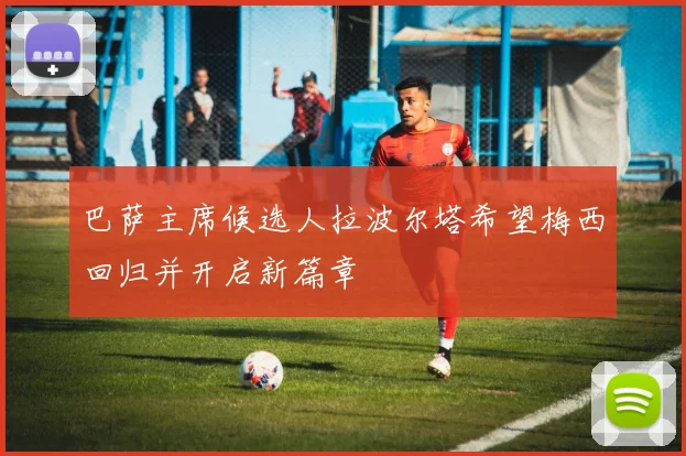 巴萨主席候选人拉波尔塔希望梅西回归并开启新篇章