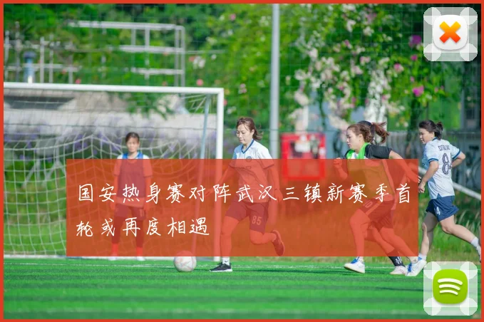 国安热身赛对阵武汉三镇新赛季首轮或再度相遇