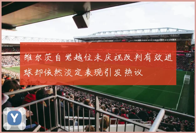维尔茨自觉越位未庆祝改判有效进球却依然淡定表现引发热议
