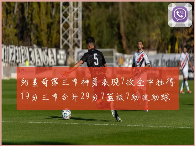 约基奇第三节神勇表现7投全中独得19分三节合计29分7篮板7助攻助球队强势反弹