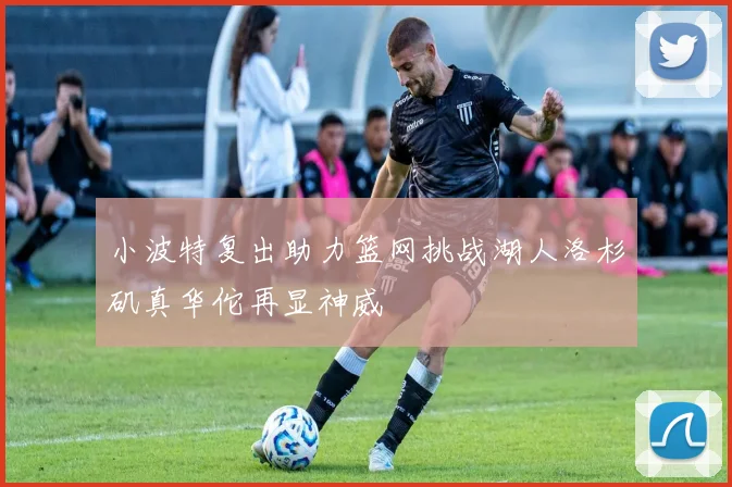 小波特复出助力篮网挑战湖人洛杉矶真华佗再显神威