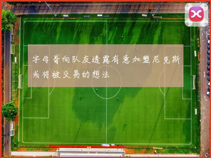 字母哥向队友透露有意加盟尼克斯或将被交易的想法