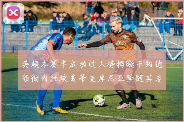 英超本赛季成功过人榜揭晓卡约德领衔内托埃基蒂克库尼亚紧随其后