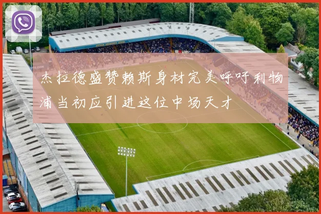 杰拉德盛赞赖斯身材完美呼吁利物浦当初应引进这位中场天才