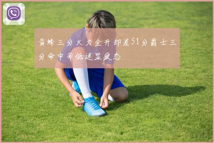 黄蜂三分火力全开却差51分爵士三分命中率低迷显疲态