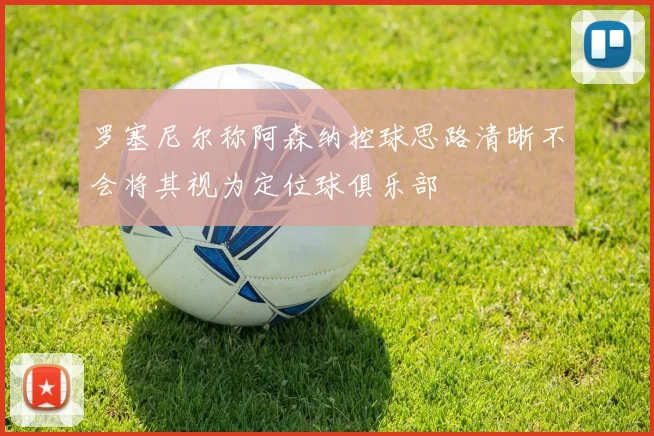 罗塞尼尔称阿森纳控球思路清晰不会将其视为定位球俱乐部