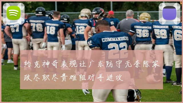 约克神奇表现让广东防守无奈陈家政尽职尽责难阻对手进攻