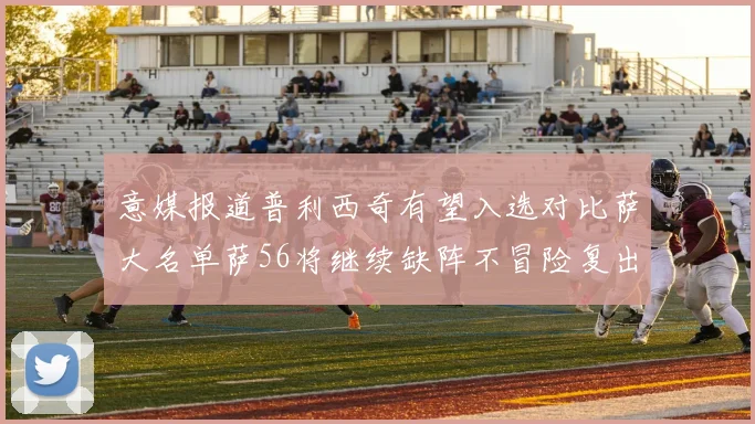 意媒报道普利西奇有望入选对比萨大名单萨56将继续缺阵不冒险复出