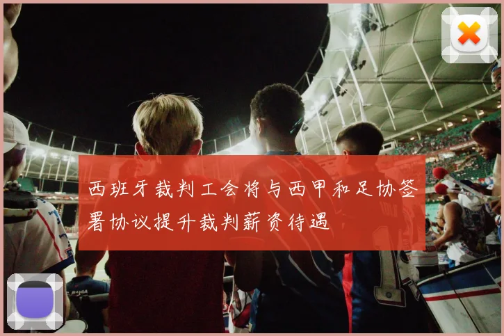 西班牙裁判工会将与西甲和足协签署协议提升裁判薪资待遇