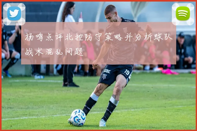 杨鸣点评北控防守策略并分析球队战术混乱问题