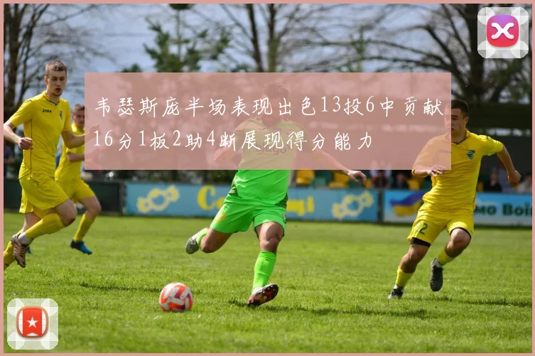 韦瑟斯庞半场表现出色13投6中贡献16分1板2助4断展现得分能力