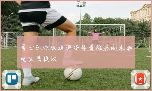 勇士队积极追逐字母哥雄鹿尚未拒绝交易提议