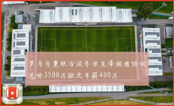 罗马与曼联洽谈齐尔克泽租借协议总价3500万欧元年薪400万