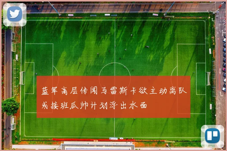 蓝军高层传闻马雷斯卡欲主动离队或接班瓜帅计划浮出水面